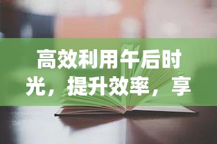 高效利用午后时光，提升效率，享受悠闲时光