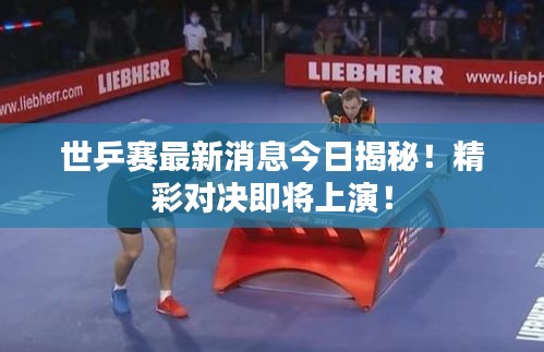 世乒赛最新消息今日揭秘！精彩对决即将上演！