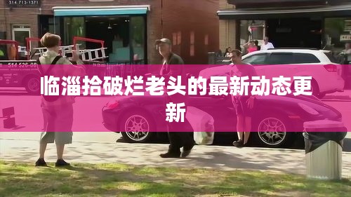 临淄拾破烂老头的最新动态更新