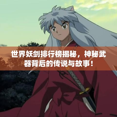 世界妖剑排行榜揭秘，神秘武器背后的传说与故事！