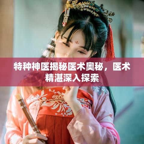 特种神医揭秘医术奥秘，医术精湛深入探索