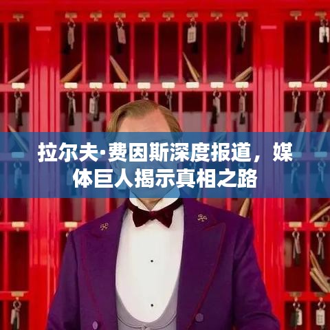 拉尔夫·费因斯深度报道，媒体巨人揭示真相之路