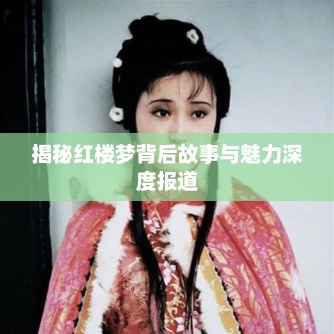 揭秘红楼梦背后故事与魅力深度报道