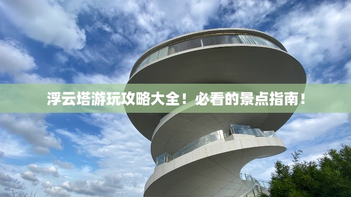 浮云塔游玩攻略大全！必看的景点指南！