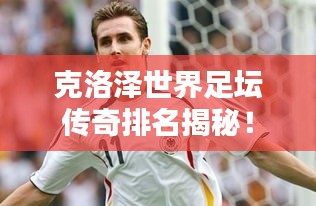 克洛泽世界足坛传奇排名揭秘！