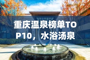 重庆温泉榜单TOP10，水浴汤泉必去之地，感受温泉文化魅力！