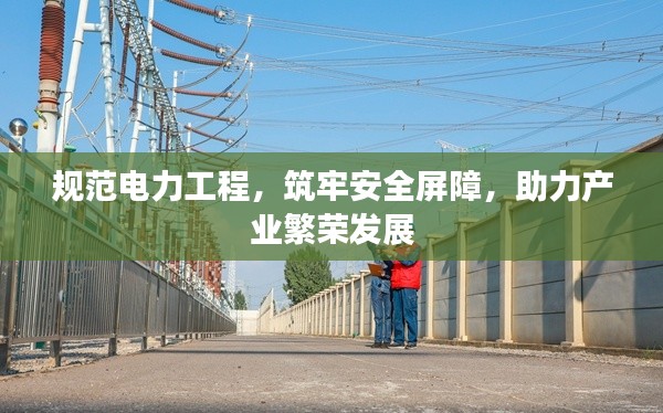 规范电力工程，筑牢安全屏障，助力产业繁荣发展