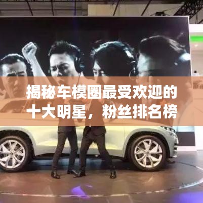 揭秘车模圈最受欢迎的十大明星，粉丝排名榜单出炉！