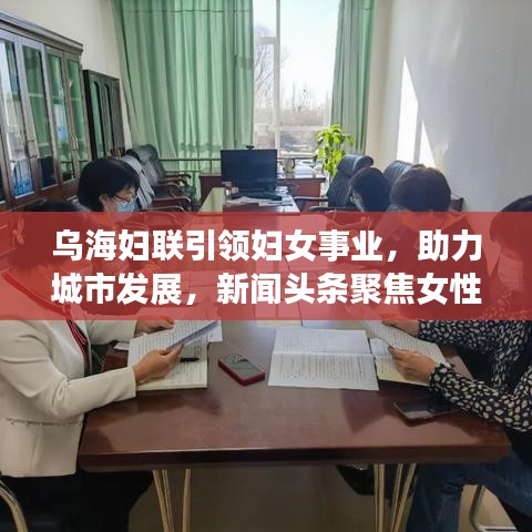 乌海妇联引领妇女事业，助力城市发展，新闻头条聚焦女性力量