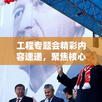 工程专题会精彩内容速递，聚焦核心议题，洞悉行业趋势