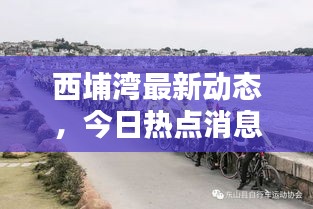 西埔湾最新动态，今日热点消息一网打尽！