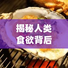 揭秘人类食欲背后的秘密，为何我们总是忍不住想吃东西？