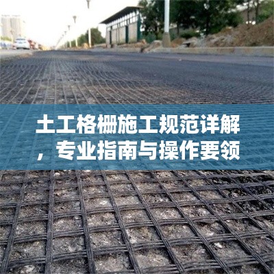 土工格栅施工规范详解，专业指南与操作要领