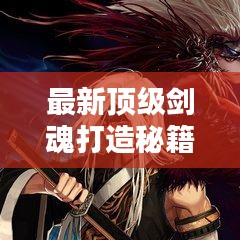 最新顶级剑魂打造秘籍攻略，助你成为顶尖高手！
