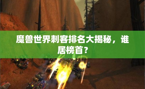 魔兽世界刺客排名大揭秘，谁居榜首？
