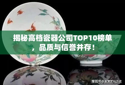 揭秘高档瓷器公司TOP10榜单，品质与信誉并存！