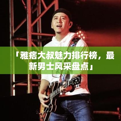 「雅痞大叔魅力排行榜，最新男士风采盘点」
