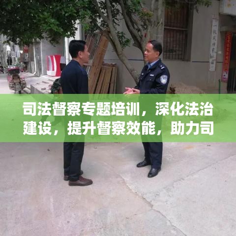 司法督察专题培训，深化法治建设，提升督察效能，助力司法公正前行