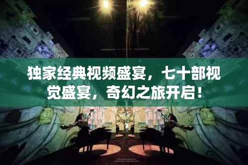 独家经典视频盛宴，七十部视觉盛宴，奇幻之旅开启！
