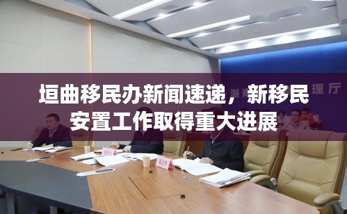 垣曲移民办新闻速递，新移民安置工作取得重大进展