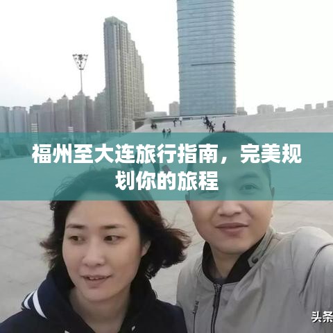 福州至大连旅行指南，完美规划你的旅程