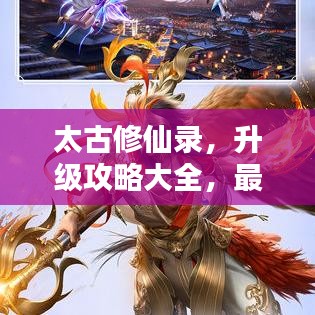 太古修仙录，升级攻略大全，最新指南助你飞升！
