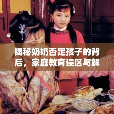 揭秘奶奶否定孩子的背后，家庭教育误区与解决之道