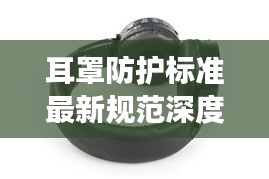 耳罩防护标准最新规范深度解读