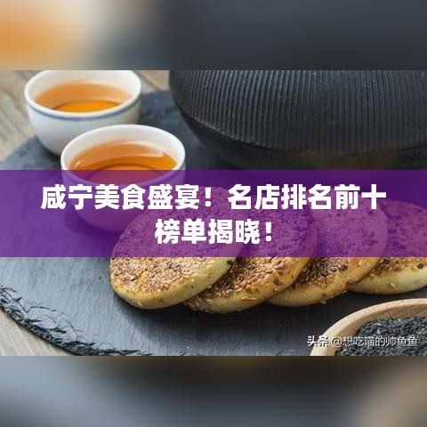 咸宁美食盛宴！名店排名前十榜单揭晓！