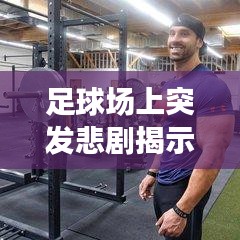足球场上突发悲剧揭示生命脆弱，应急措施必要性刻不容缓