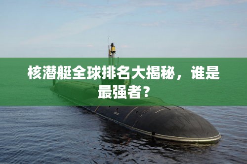 核潜艇全球排名大揭秘，谁是最强者？
