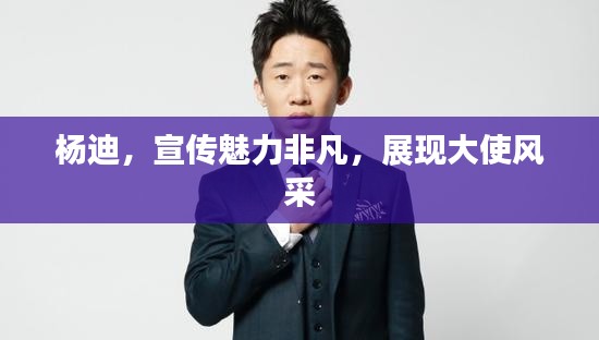 杨迪，宣传魅力非凡，展现大使风采