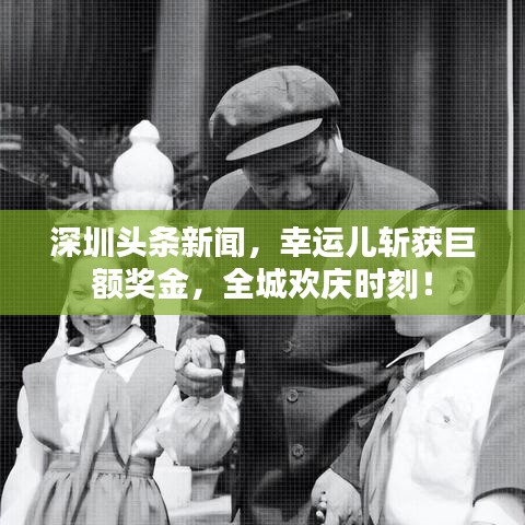 深圳头条新闻，幸运儿斩获巨额奖金，全城欢庆时刻！