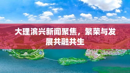 大理滨兴新闻聚焦，繁荣与发展共融共生