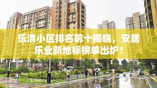 乐清小区排名前十揭晓，安居乐业新地标榜单出炉！