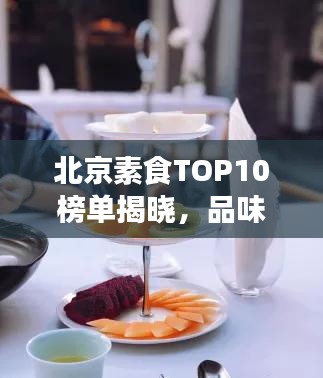 北京素食TOP10榜单揭晓，品味古都素食盛宴