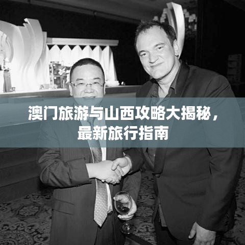 澳门旅游与山西攻略大揭秘，最新旅行指南