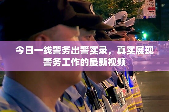 今日一线警务出警实录，真实展现警务工作的最新视频
