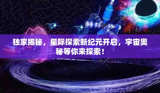 独家揭秘，星际探索新纪元开启，宇宙奥秘等你来探索！
