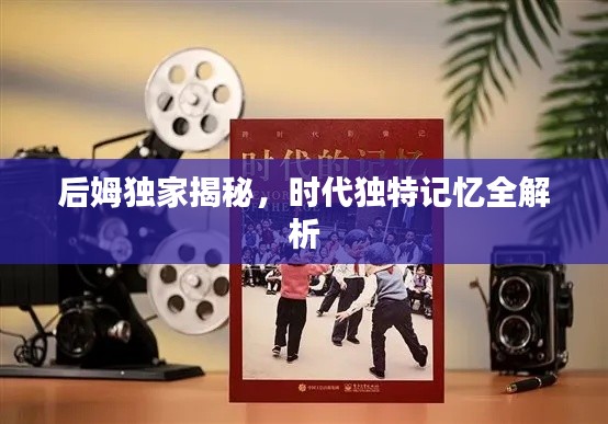 后姆独家揭秘，时代独特记忆全解析
