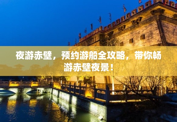 夜游赤壁，预约游船全攻略，带你畅游赤壁夜景！
