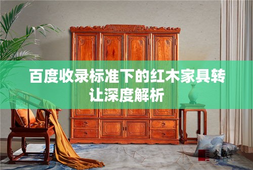 百度收录标准下的红木家具转让深度解析