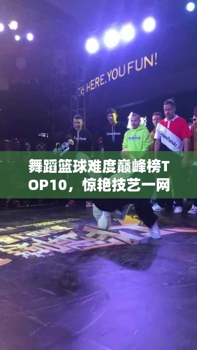 舞蹈篮球难度巅峰榜TOP10，惊艳技艺一网打尽！
