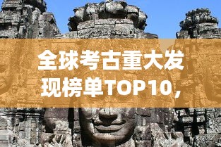 全球考古重大发现榜单TOP10，揭秘世界考古史上的震撼时刻