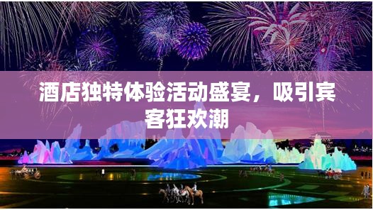 酒店独特体验活动盛宴，吸引宾客狂欢潮