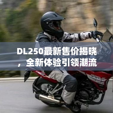 DL250最新售价揭晓，全新体验引领潮流趋势