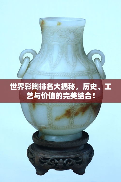 世界彩陶排名大揭秘，历史、工艺与价值的完美结合！
