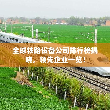 全球铁路设备公司排行榜揭晓，领先企业一览！