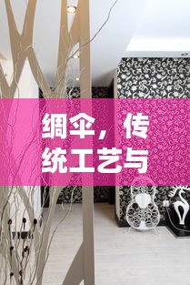 绸伞，传统工艺与现代风尚的绝美融合——探寻绸伞文化，百度带你领略独特魅力