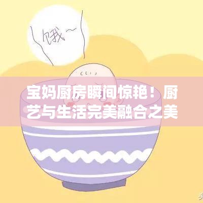 宝妈厨房瞬间惊艳！厨艺与生活完美融合之美妙旅程